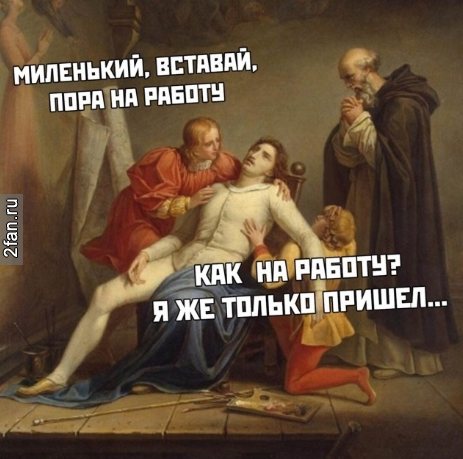 миленький, вставая, пора на работу - как на работу? я же только пришёл...